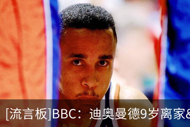 [流言板]BBC：迪奥曼德9岁离家&被MLS二队拒绝，如今他即将实现梦想-国际足球-国际足球资讯-虎扑社区